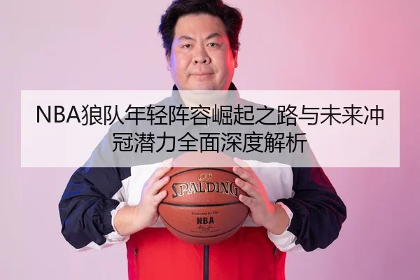 NBA狼队年轻阵容崛起之路与未来冲冠潜力全面深度解析