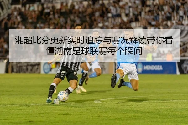 湘超比分更新实时追踪与赛况解读带你看懂湖南足球联赛每个瞬间