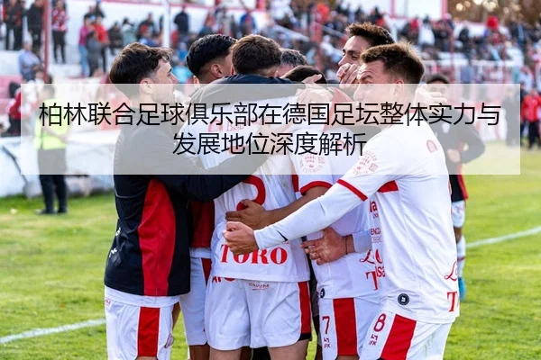柏林联合足球俱乐部在德国足坛整体实力与发展地位深度解析
