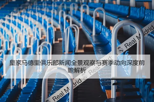 皇家马德里俱乐部新闻全景观察与赛季动向深度前瞻解析