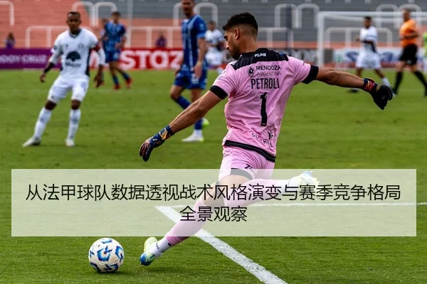从法甲球队数据透视战术风格演变与赛季竞争格局全景观察