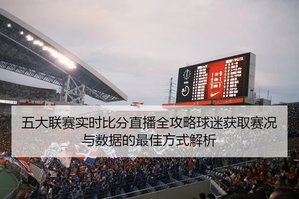 五大联赛实时比分直播全攻略球迷获取赛况与数据的最佳方式解析