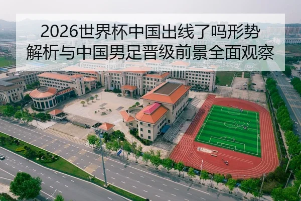 2026世界杯中国出线了吗形势解析与中国男足晋级前景全面观察